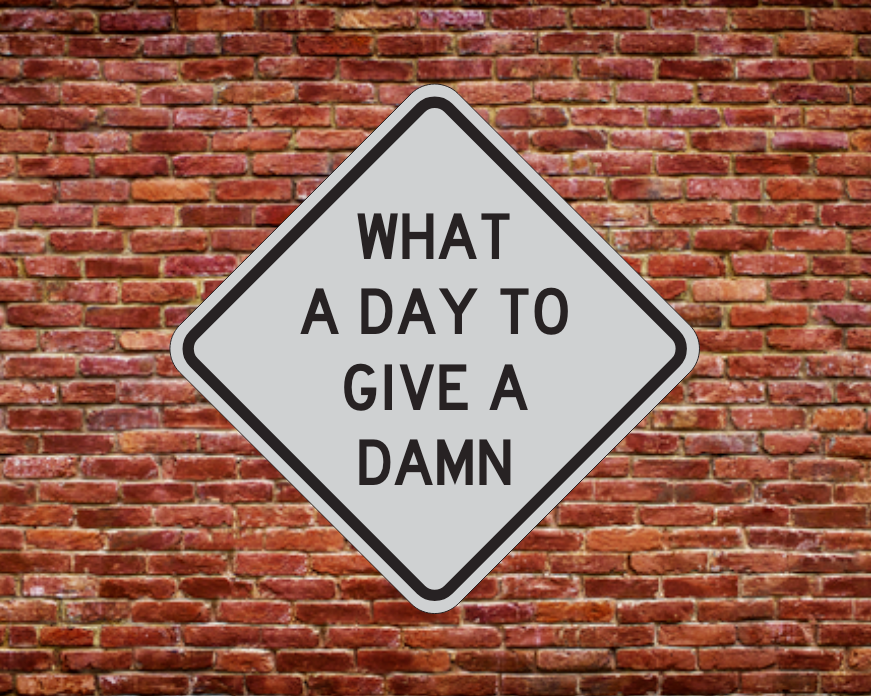 WHAT A DAY TO GIVE A DAMN