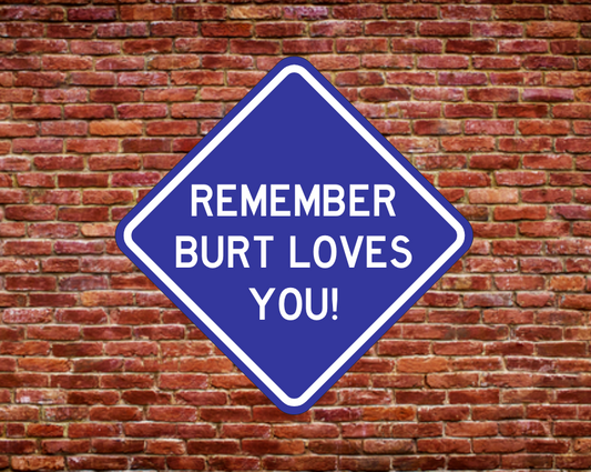 REMEMBER BURT LOVES YOU!